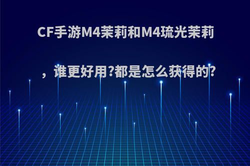 CF手游M4茉莉和M4琉光茉莉，谁更好用?都是怎么获得的?