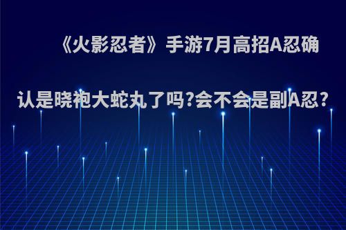 《火影忍者》手游7月高招A忍确认是晓袍大蛇丸了吗?会不会是副A忍?