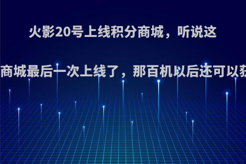 火影20号上线积分商城，听说这是积分商城最后一次上线了，那百机以后还可以获得吗?