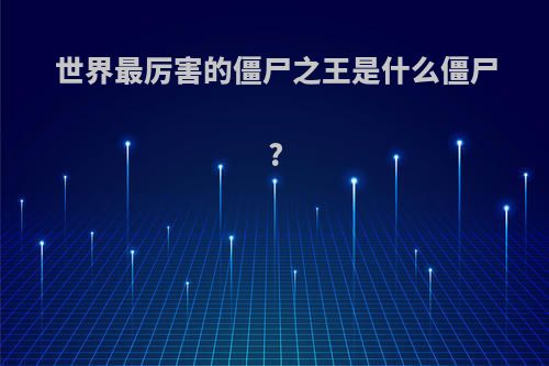 世界最厉害的僵尸之王是什么僵尸?