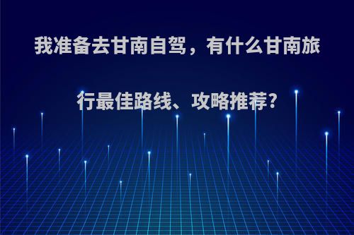 我准备去甘南自驾，有什么甘南旅行最佳路线、攻略推荐?