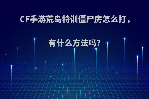 CF手游荒岛特训僵尸房怎么打，有什么方法吗?