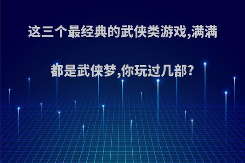 这三个最经典的武侠类游戏,满满都是武侠梦,你玩过几部?