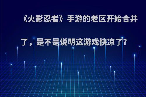 《火影忍者》手游的老区开始合并了，是不是说明这游戏快凉了?