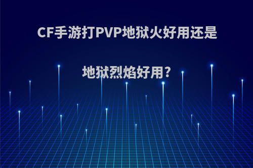 CF手游打PVP地狱火好用还是地狱烈焰好用?