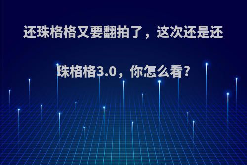 还珠格格又要翻拍了，这次还是还珠格格3.0，你怎么看?