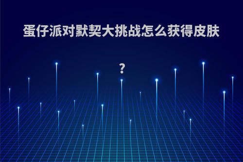 蛋仔派对默契大挑战怎么获得皮肤?