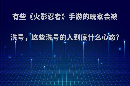 有些《火影忍者》手游的玩家会被洗号，这些洗号的人到底什么心态?