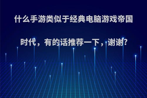 什么手游类似于经典电脑游戏帝国时代，有的话推荐一下，谢谢?