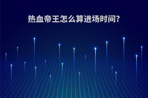 热血帝王怎么算进场时间?