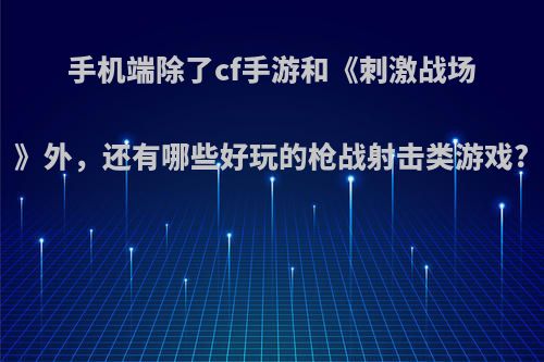 手机端除了cf手游和《刺激战场》外，还有哪些好玩的枪战射击类游戏?