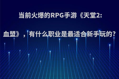 当前火爆的RPG手游《天堂2:血盟》，有什么职业是最适合新手玩的?