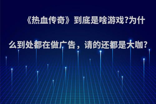 《热血传奇》到底是啥游戏?为什么到处都在做广告，请的还都是大咖?