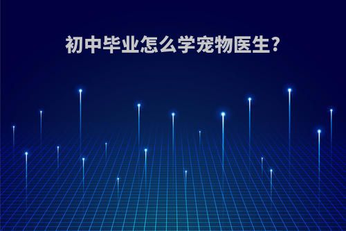 初中毕业怎么学宠物医生?