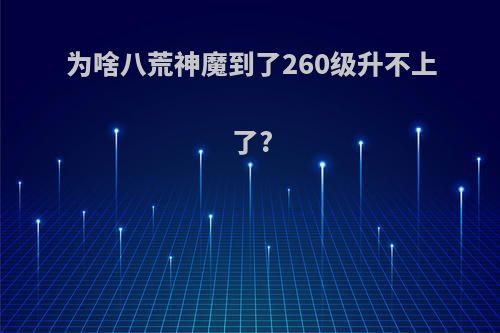 为啥八荒神魔到了260级升不上了?