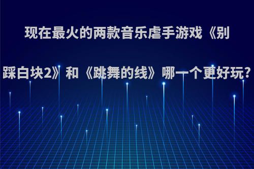 现在最火的两款音乐虐手游戏《别踩白块2》和《跳舞的线》哪一个更好玩?