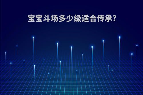 宝宝斗场多少级适合传承?