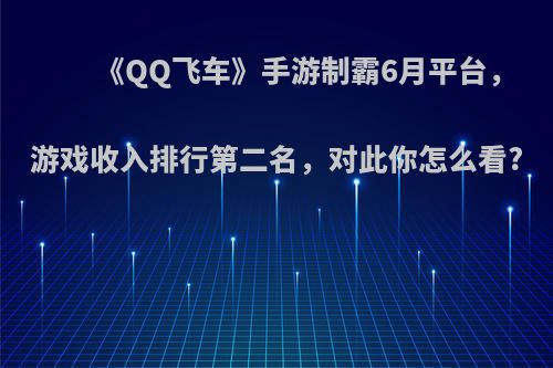 《QQ飞车》手游制霸6月平台，游戏收入排行第二名，对此你怎么看?