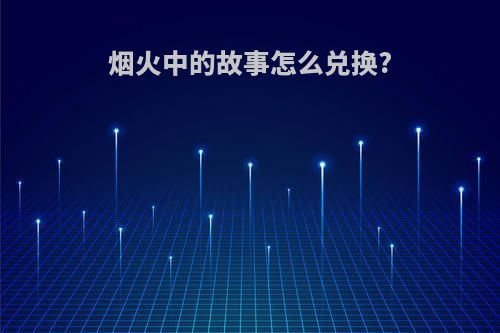 烟火中的故事怎么兑换?