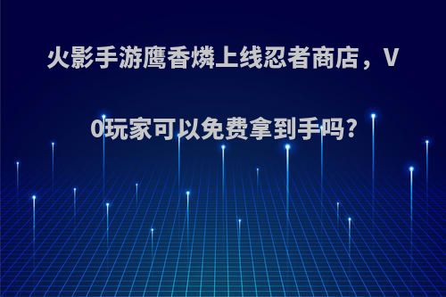 火影手游鹰香燐上线忍者商店，V0玩家可以免费拿到手吗?