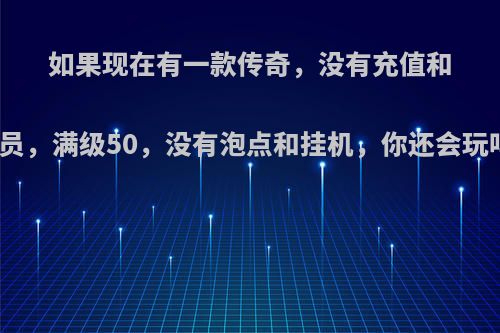 如果现在有一款传奇，没有充值和会员，满级50，没有泡点和挂机，你还会玩吗?