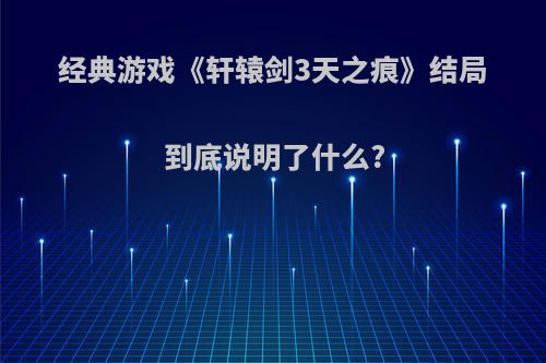 经典游戏《轩辕剑3天之痕》结局到底说明了什么?