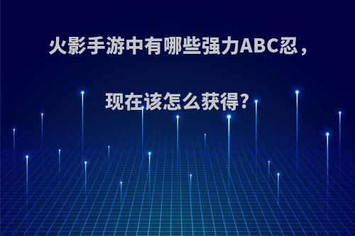 火影手游中有哪些强力ABC忍，现在该怎么获得?