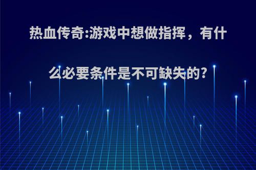 热血传奇:游戏中想做指挥，有什么必要条件是不可缺失的?