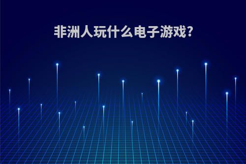 非洲人玩什么电子游戏?