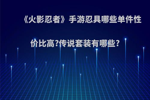 《火影忍者》手游忍具哪些单件性价比高?传说套装有哪些?