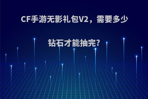 CF手游无影礼包V2，需要多少钻石才能抽完?