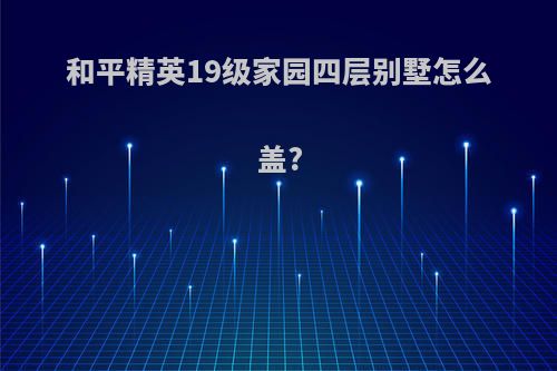 和平精英19级家园四层别墅怎么盖?