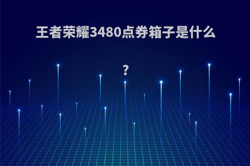 王者荣耀3480点券箱子是什么?