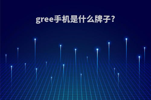 gree手机是什么牌子?