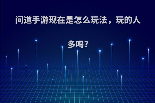 问道手游现在是怎么玩法，玩的人多吗?