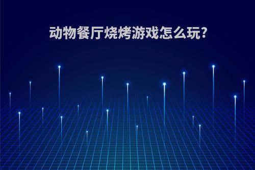 动物餐厅烧烤游戏怎么玩?