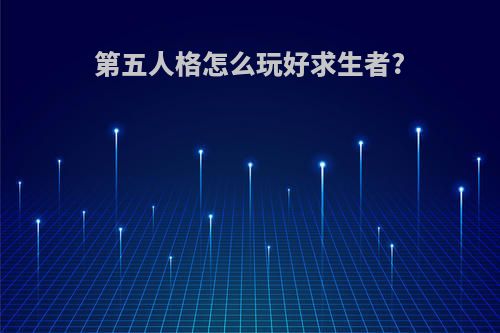 第五人格怎么玩好求生者?