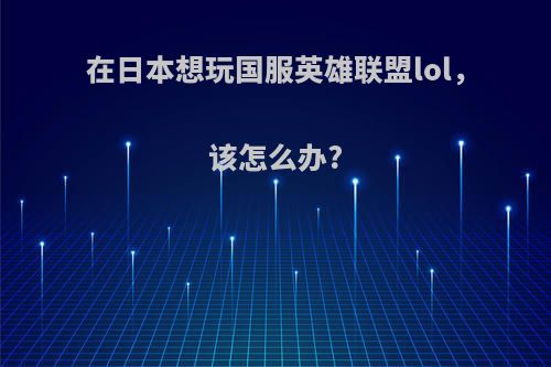 在日本想玩国服英雄联盟lol，该怎么办?