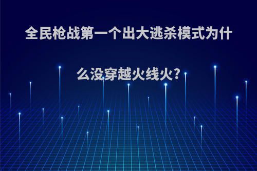 全民枪战第一个出大逃杀模式为什么没穿越火线火?