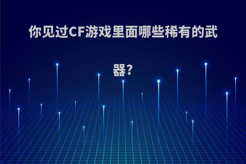 你见过CF游戏里面哪些稀有的武器?