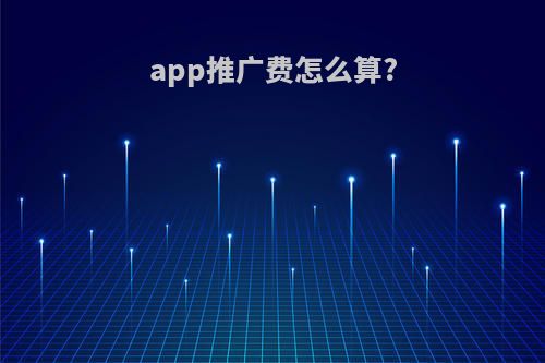 app推广费怎么算?