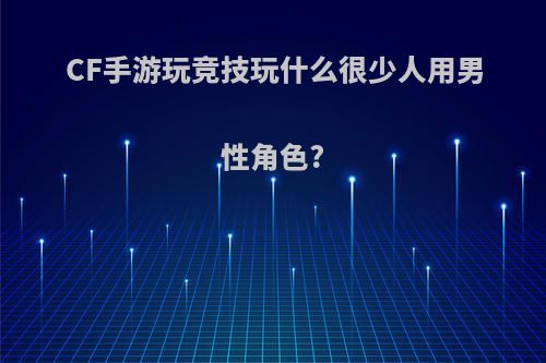 CF手游玩竞技玩什么很少人用男性角色?