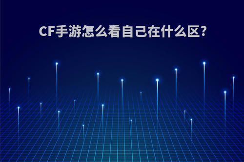 CF手游怎么看自己在什么区?