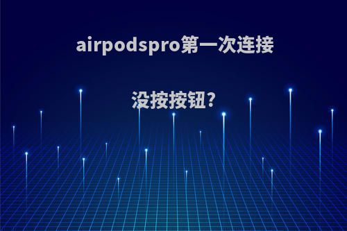 airpodspro第一次连接没按按钮?