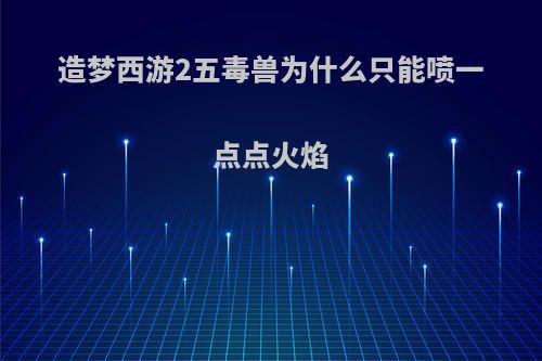 造梦西游2五毒兽为什么只能喷一点点火焰