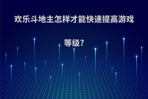 欢乐斗地主怎样才能快速提高游戏等级?