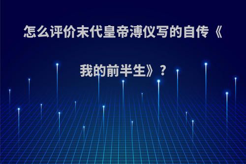 怎么评价末代皇帝溥仪写的自传《我的前半生》?