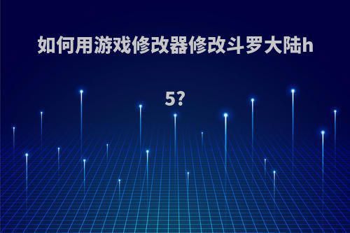 如何用游戏修改器修改斗罗大陆h5?