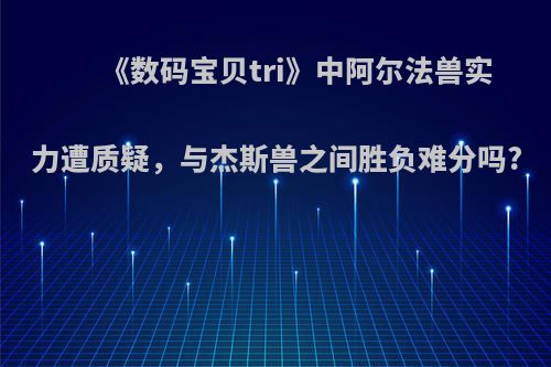 《数码宝贝tri》中阿尔法兽实力遭质疑，与杰斯兽之间胜负难分吗?