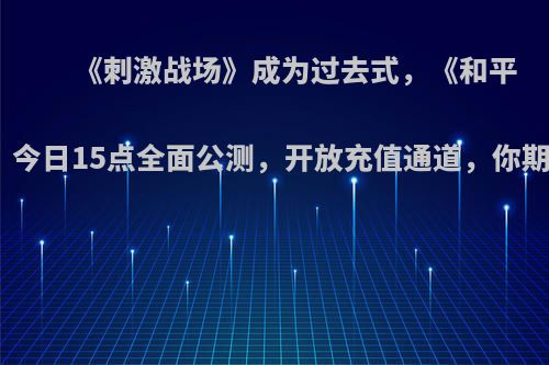 《刺激战场》成为过去式，《和平精英》今日15点全面公测，开放充值通道，你期待吗?